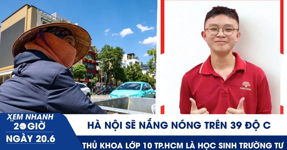 Xem nhanh 20h ngày 20.6: Hà Nội sẽ nắng nóng trên 39 độ C | Thủ khoa lớp 10 TP.HCM là học sinh trường tư