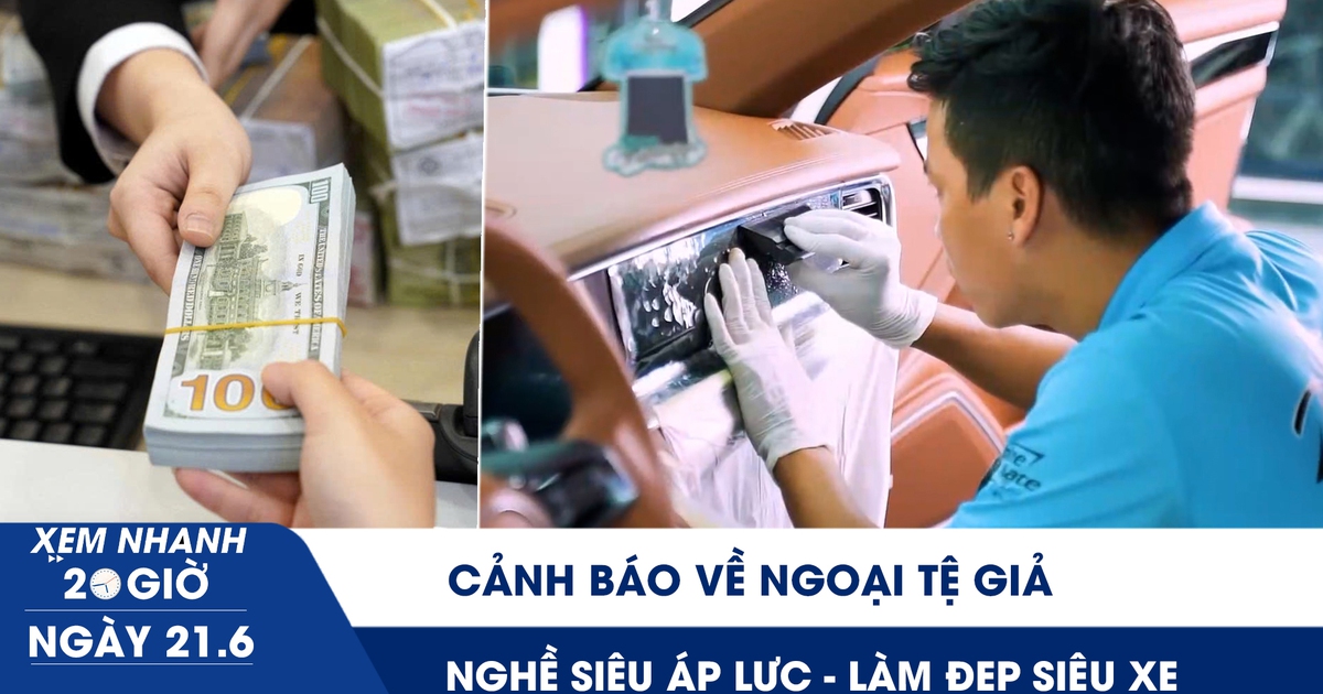 Xem nhanh 20h ngày 21.6: Ngân hàng Nhà nước cảnh báo về ngoại tệ giả | Nghề siêu áp lực - làm đẹp siêu xe