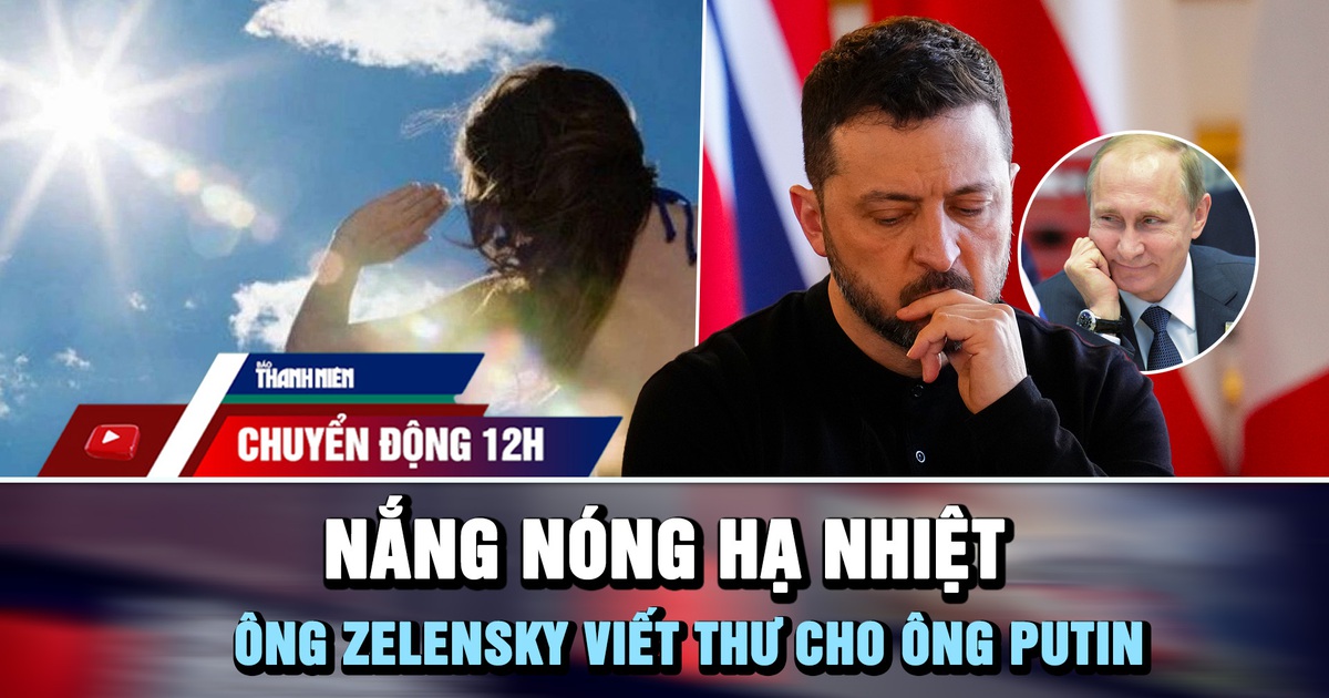 Chuyển động 12h: Nắng nóng hạ nhiệt | Ông Zelensky viết thư cho ông Putin