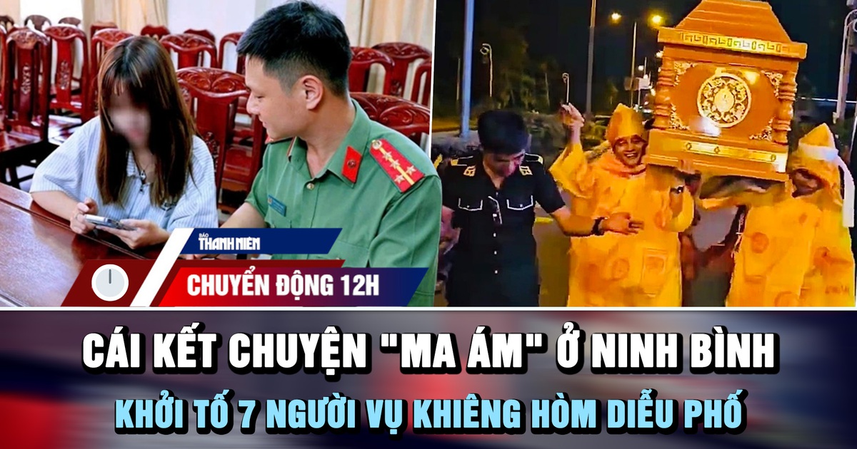 Chuyển động 12h: Cái kết câu chuyện 'ma ám' ở Ninh Bình | Khởi tố 7 người vụ khiêng hòm diễu phố