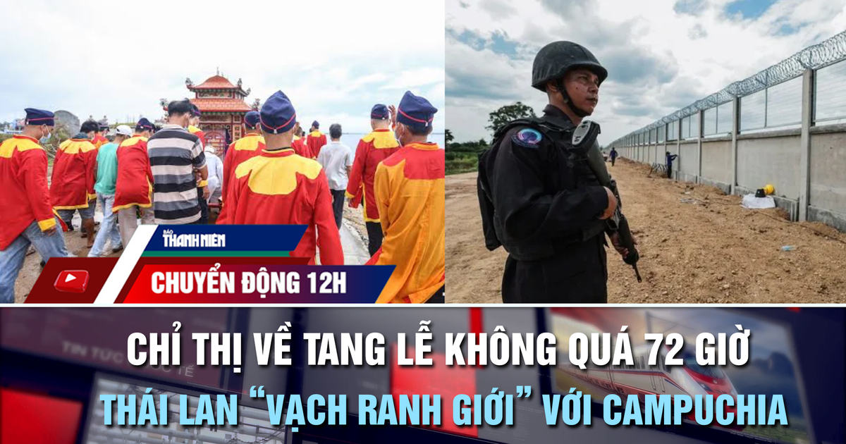 Chuyển động 12h: Chỉ thị mới ở Huế về tang lễ không quá 72 giờ | Thái Lan xây rào biên giới với Campuchia