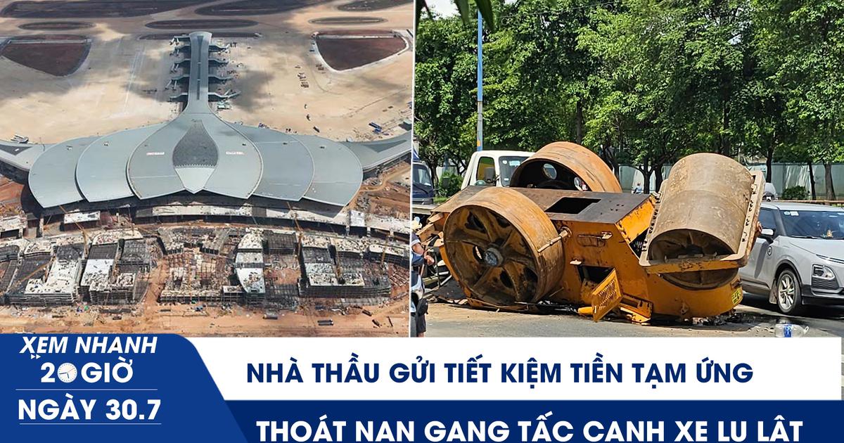 Xem nhanh 20h ngày 30.7: 8 nhà thầu sân bay Long Thành gửi tiết kiệm tiền tạm ứng | Thoát nạn cạnh xe lu lật