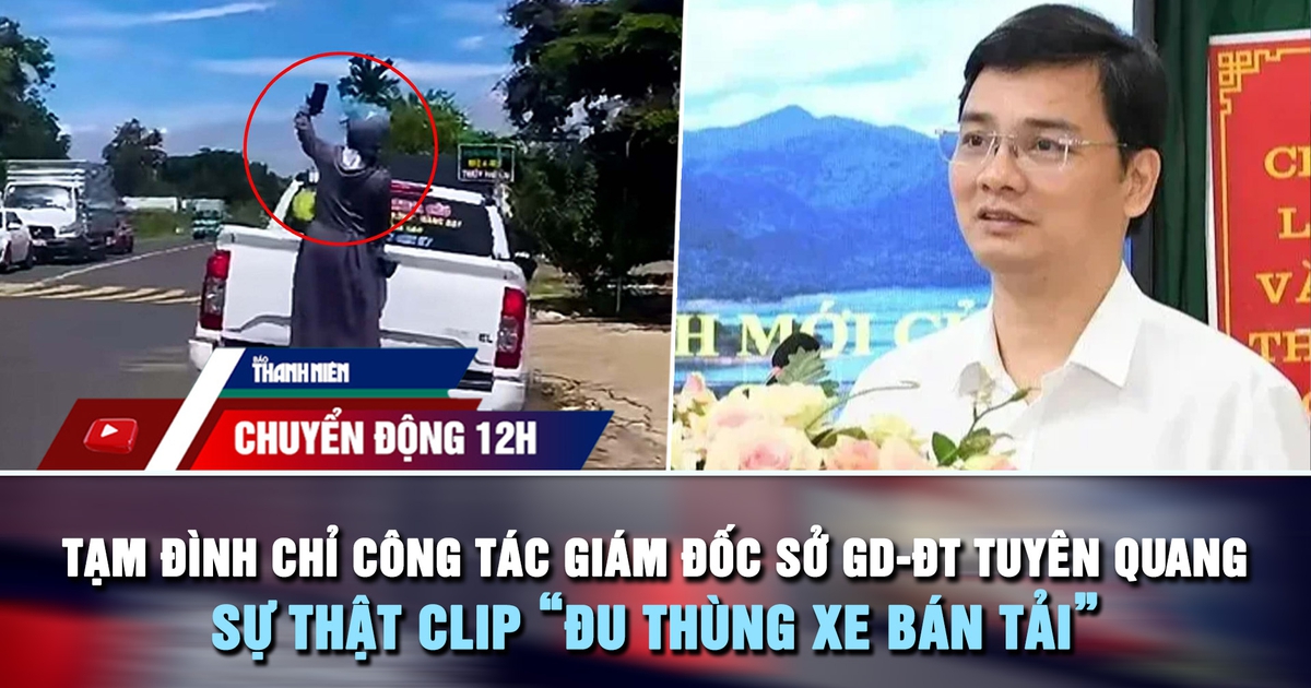 Chuyển động 12h: Tạm đình chỉ công tác Giám đốc Sở GD-ĐT Tuyên Quang | Sự thật clip 'đu thùng xe bán tải'