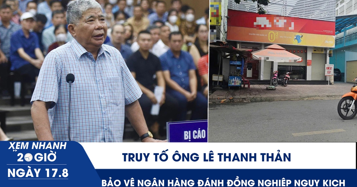 Xem nhanh 20h ngày 17.8: Truy tố ông Lê Thanh Thản | Bảo vệ ngân hàng dùng dây xích đánh đồng nghiệp nguy kịch
