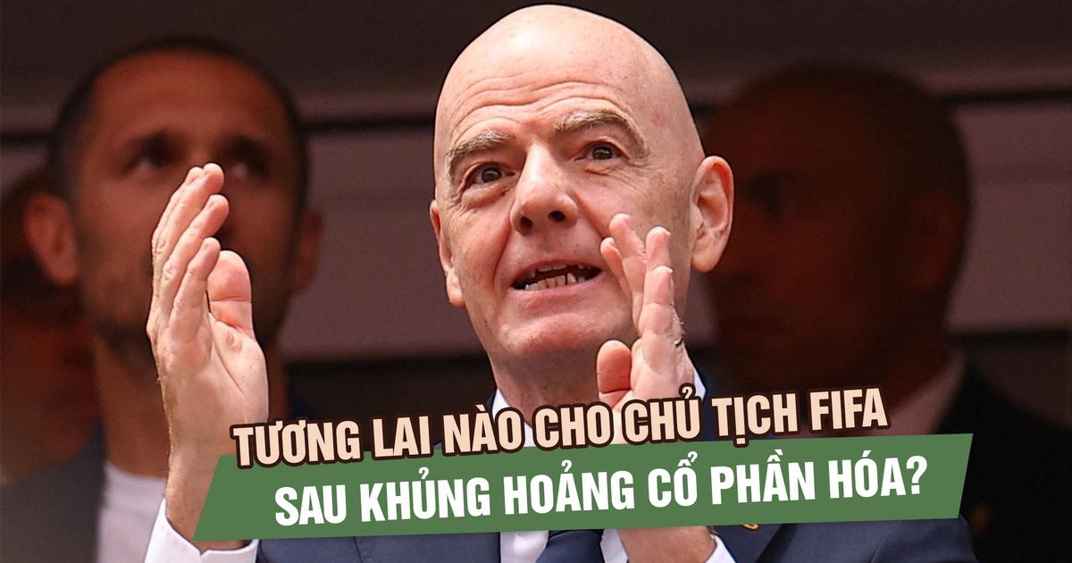 Tương lai nào cho Chủ tịch FIFA sau khủng hoảng cổ phần hóa: Chuyên gia nhận định