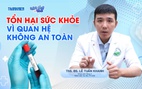 Bác sĩ ơi: Những bệnh lý thường gặp khi quan hệ tình dục không an toàn