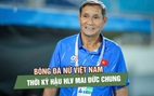 Ai thay thế HLV Mai Đức Chung: Câu hỏi lớn cần trả lời cho giai đoạn mới của bóng đá nữ Việt Nam 