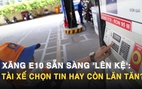 Xăng E10 sẵn sàng 'lên kệ': Tài xế chọn tin hay còn lăn tăn?