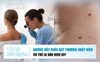 Bản tin sức khỏe 15.7: Nốt ruồi bất thường xuất hiện trên da có thể là dấu hiệu gì?