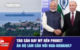 Tiêu điểm quốc tế ngày 6.10: Tàu sân bay Mỹ đến Phuket | Ấn Độ làm cầu nối Nga-Ukraine?