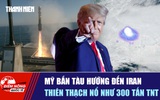 Tiêu điểm quốc tế ngày 1.6: Mỹ bắn tàu hướng đến Iran | Thiên thạch nổ như 300 tấn TNT