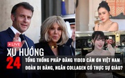 Xu Hướng 24: Tổng thống Pháp đăng video cảm ơn Việt Nam | Đoàn Di Băng, Ngân Collagen có thực sự giàu?