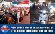 Toàn cảnh 17h: Tổng duyệt lễ viếng và an táng hài cốt liệt sĩ | Triều cường giảm nhưng mưa gia tăng