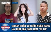 Toàn cảnh 17h: Hé lộ nhân thân nghi phạm cướp ngân hàng | Á khôi bán dâm kiêm ‘tú bà’ bị bắt là ai