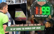 Loạt thay đổi luật bóng đá mới sẽ áp dụng tại World Cup 2026