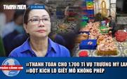 Toàn cảnh 17h: Thanh toán 1.700 tỉ cho 42.000 người vụ Trương Mỹ Lan | Kinh hoàng 1 tấn gà không nguồn gốc