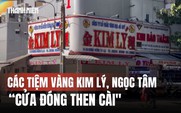 Vụ buôn 30.000 viên kim cương: Các tiệm vàng Kim Lý, Ngọc Tâm cửa đóng then cài