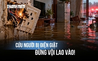 Thấy người bị điện giật giữa vùng ngập, đừng vội lao vào cứu: Bác sĩ chỉ cách xử trí an toàn