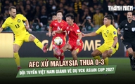 AFC sẽ xử Malaysia thua 0-3, đội tuyển Việt Nam chính thức giành vé dự VCK Asian Cup 2027
