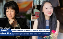 Xem nhanh 20H ngày 19.4: Quốc tịch bà Nguyễn Thị Thanh Nhàn | Nữ tiếp viên ròng rã chờ bồi thường