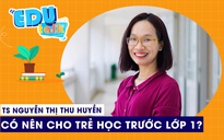 EDUTALK | TS. Nguyễn Thị Thu Huyền: Có nên cho trẻ học trước lớp 1?