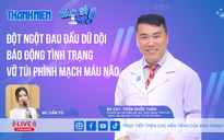 Đột ngột đau đầu dữ dội, báo động vỡ túi phình mạch máu não