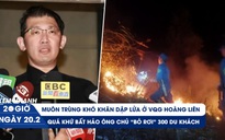 Xem nhanh 20h ngày 20.2: Xuyên đêm dập cháy ở VQG Hoàng Liên | Chân tướng ông chủ bỏ rơi 300 khách