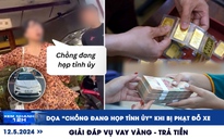 Xem nhanh 12h: Dọa 'chồng đang họp tỉnh ủy' khi bị phạt đỗ xe | Giải đáp việc vay vàng - trả tiền