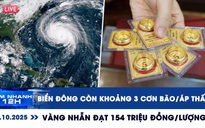 Xem nhanh 12h ngày 17.10: Biển Đông còn khoảng 3 cơn bão/ATNĐ | Vàng nhẫn chạm mốc 154 triệu đồng/lượng