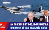 TIÊU ĐIỂM QUỐC TẾ 5.10: Ấn Độ khoe diệt F-16, JF-17 Pakistan | Đan Mạch tố tàu Nga khiêu khích