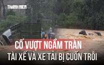 Lũ cuốn trôi xe tải, tài xế mất tích khi cố vượt ngầm tràn ở Quảng Trị