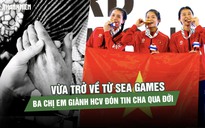 Vừa trở về từ SEA Games, ba chị em giành HCV nghẹn ngào đón tin cha qua đời