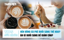 Bản tin sức khỏe ngày 9.12: Nên uống cà phê buổi sáng thế nào? | Ăn gì buổi sáng để giảm cân?