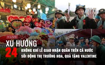 Xu Hướng 24: Không khí lễ giao nhận quân trên cả nước | Sôi động thị trường hoa, quà tặng Valentine