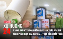Xu Hướng 24: Thêm chi tiết rúng động về đường dây sữa giả; Bác sĩ chỉ cách nhận biết sữa bột giả