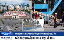 Xem nhanh 12h: TP.HCM sẽ sáp nhập còn 102 phường, xã | Tất bật chuẩn bị cho đại lễ 30.4