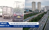 Xem nhanh 20h ngày 17.4: Phạt tài xế xe tải lạng lách như phim 50 triệu đồng | TP.Thủ Đức dự kiến còn 12 phường