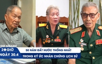 Xem nhanh 20h ngày 30.4: 50 năm đất nước thống nhất trong ký ức nhân chứng lịch sử