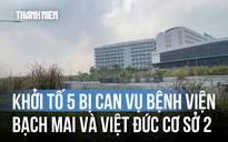 Khởi tố 5 bị can trong vụ Bệnh viện Bạch Mai và Việt Đức cơ sở 2