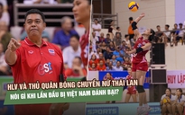 HLV và thủ quân bóng chuyền nữ Thái Lan nói gì khi lần đầu bị Việt Nam đánh bại?