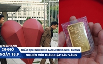 Xem nhanh 20h ngày 18.9: Sẽ thẩm định nội dung fan meeting Ninh Dương Story | Nghiên cứu thành lập sàn vàng
