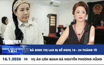 Xem nhanh 12h: Bà Đinh Thị Lan bị đề nghị 18-24 tháng tù vụ án liên quan Nguyễn Phương Hằng