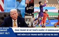 Xem nhanh 20h ngày 18.1: Ông Trump áp thuế 8 nước vì Greenland | Thủ môn U.23 Trung Quốc lợi hại ra sao