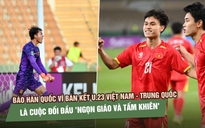 Báo Hàn Quốc ví bán kết U.23 Việt Nam - Trung Quốc là cuộc đối đầu 'ngọn giáo và tấm khiên'