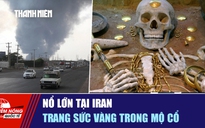 Tiêu điểm quốc tế ngày 2.2: Nổ lớn tại Iran | Trang sức vàng trong mộ cổ