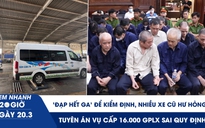 Xem nhanh 20h ngày 20.3: 'Đạp hết ga' để kiểm định, nhiều xe cũ hư hỏng | Tuyên án vụ cấp 16.000 GPLX sai quy định