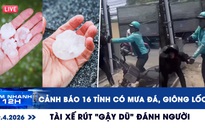 Xem nhanh 12h: Cảnh báo 16 tỉnh có mưa đá, giông lốc | Xôn xao tài xế rút 'gậy dũ' đánh người