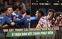 VAR gây tranh cãi, Arsenal hòa Atletico Madrid ở trận bán kết Champions League toàn phạt đền