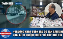 Toàn cảnh 17h: Trưởng khoa Dược 'lôi kéo' con trai buôn lậu? | Lý do khó tin vụ xe tải đi ngược chiều