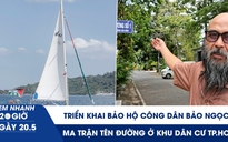 Xem nhanh 20h ngày 20.5: Triển khai bảo hộ công dân Bảo Ngọc | Rối não với 'ma trận' tên đường ở TP.HCM